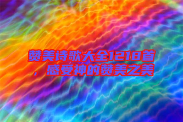 贊美詩歌大全1218首，感受神的贊美之美