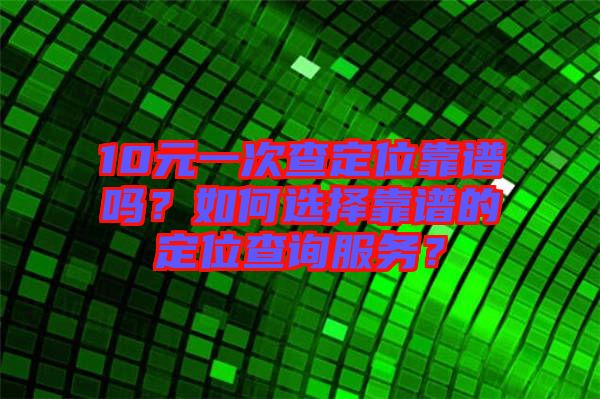 10元一次查定位靠譜嗎？如何選擇靠譜的定位查詢服務(wù)？