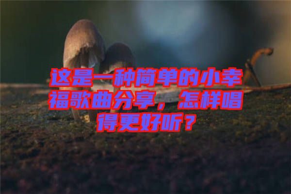 這是一種簡(jiǎn)單的小幸福歌曲分享，怎樣唱得更好聽(tīng)？