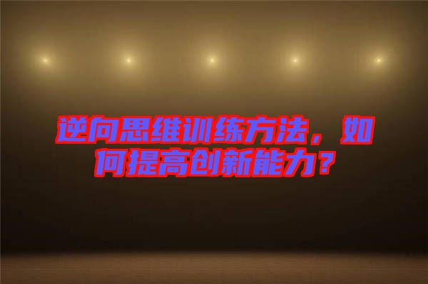 逆向思維訓(xùn)練方法，如何提高創(chuàng)新能力？