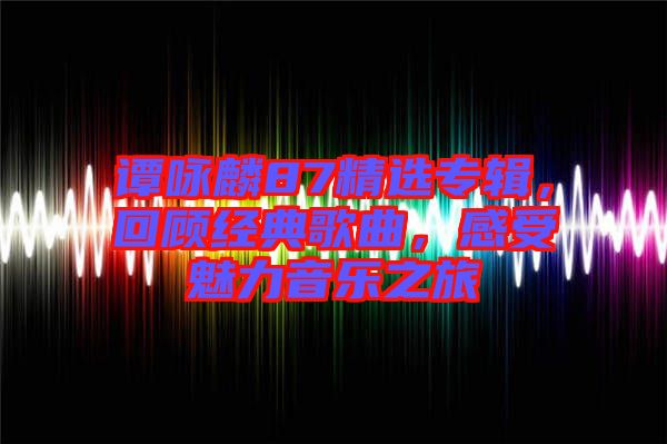 譚詠麟87精選專輯，回顧經(jīng)典歌曲，感受魅力音樂之旅
