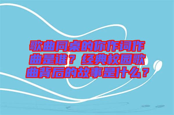 歌曲同桌的你作詞作曲是誰？經(jīng)典校園歌曲背后的故事是什么？