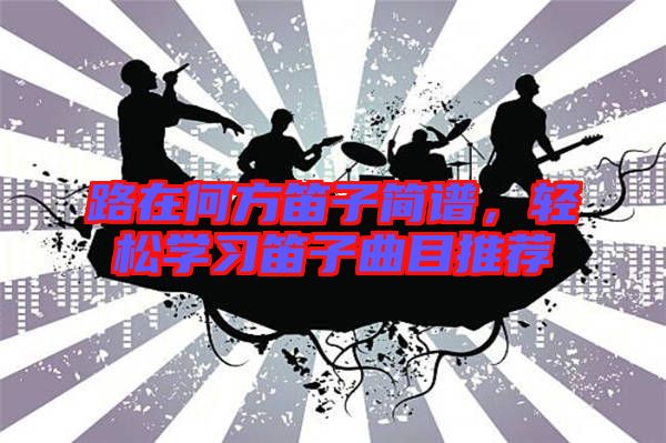 路在何方笛子簡譜，輕松學(xué)習(xí)笛子曲目推薦