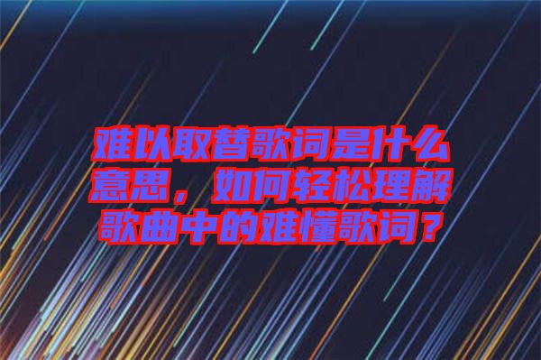 難以取替歌詞是什么意思，如何輕松理解歌曲中的難懂歌詞？