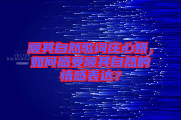 順其自然歌詞莊心妍，如何感受順其自然的情感表達(dá)？