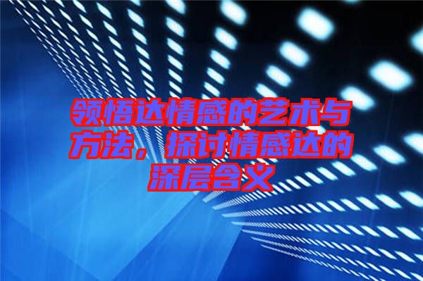 領(lǐng)悟達(dá)情感的藝術(shù)與方法，探討情感達(dá)的深層含義