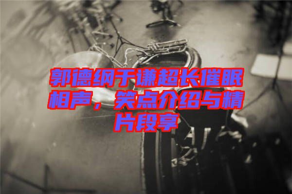 郭德綱于謙超長催眠相聲，笑點介紹與精片段享