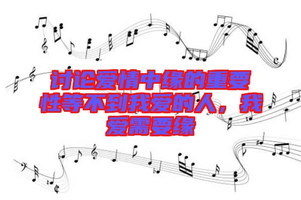討論愛情中緣的重要性等不到我愛的人，我愛需要緣