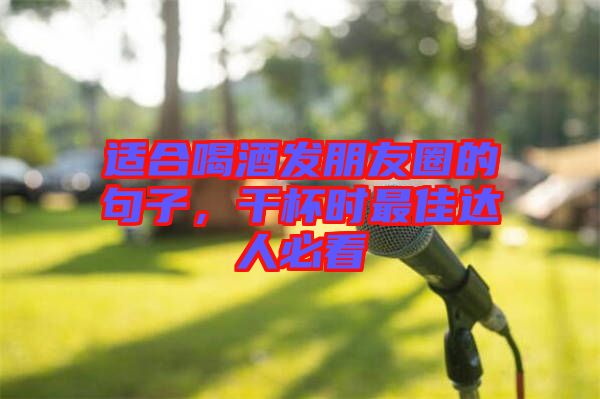 適合喝酒發(fā)朋友圈的句子，干杯時最佳達人必看