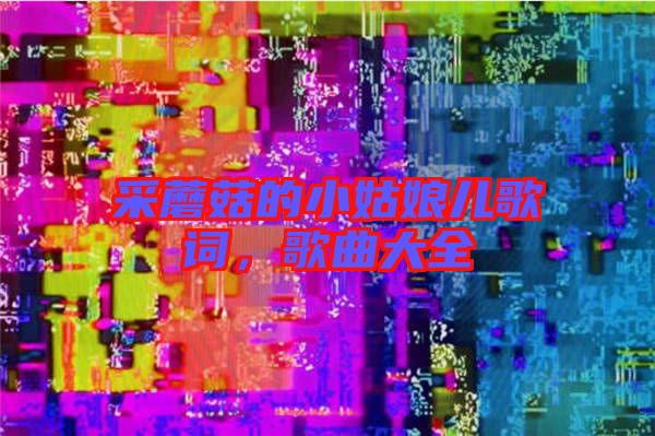 采蘑菇的小姑娘兒歌詞，歌曲大全
