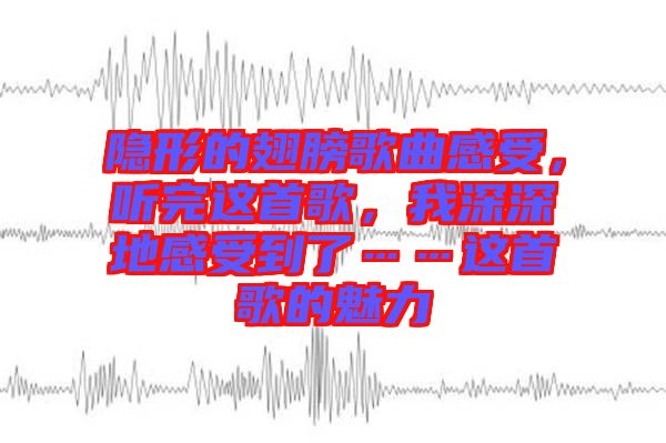 隱形的翅膀歌曲感受，聽(tīng)完這首歌，我深深地感受到了……這首歌的魅力