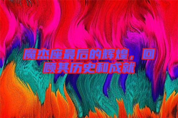 魔杰座最后的輝煌，回顧其歷史和成就