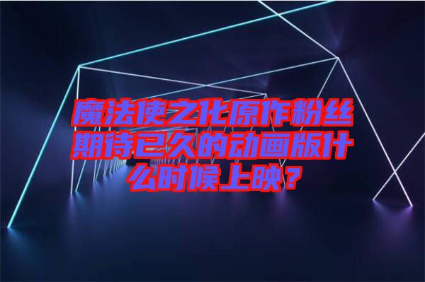 魔法使之化原作粉絲期待已久的動(dòng)畫(huà)版什么時(shí)候上映？