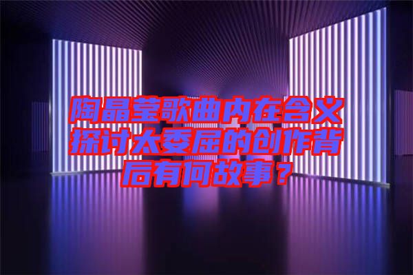 陶晶瑩歌曲內在含義探討太委屈的創(chuàng)作背后有何故事？
