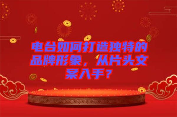 電臺(tái)如何打造獨(dú)特的品牌形象，從片頭文案入手？