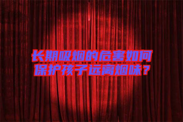長(zhǎng)期吸煙的危害如何保護(hù)孩子遠(yuǎn)離煙味？