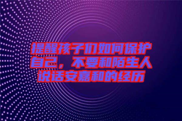 提醒孩子們?nèi)绾伪Ｗo自己，不要和陌生人說話安嘉和的經(jīng)歷