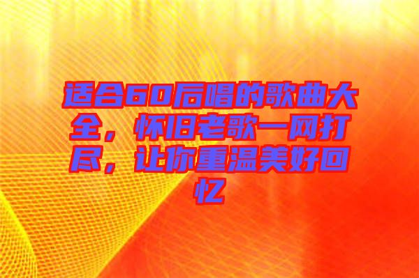 適合60后唱的歌曲大全，懷舊老歌一網(wǎng)打盡，讓你重溫美好回憶