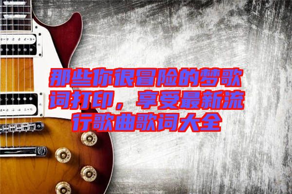 那些你很冒險的夢歌詞打印，享受最新流行歌曲歌詞大全