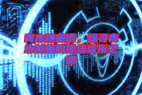 青木秧曲譜，探尋青木林里的傳統(tǒng)音樂之路