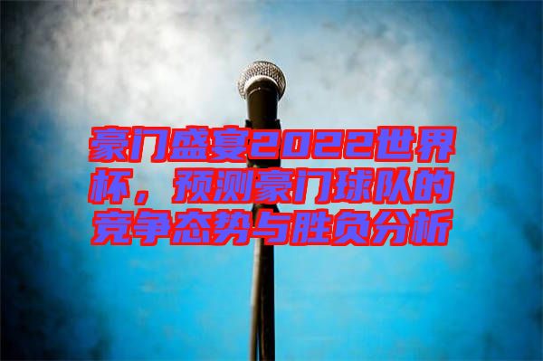 豪門盛宴2022世界杯，預(yù)測豪門球隊的競爭態(tài)勢與勝負分析