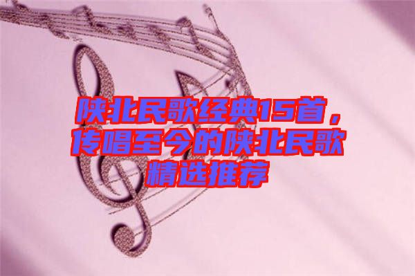 陜北民歌經典15首，傳唱至今的陜北民歌精選推薦