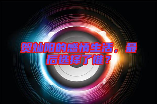 賀燦陽的感情生活，最后選擇了誰？