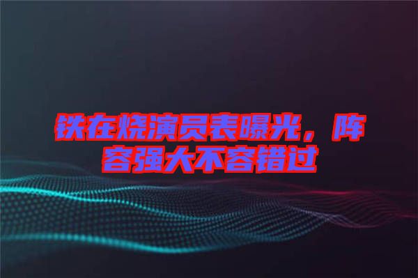鐵在燒演員表曝光，陣容強大不容錯過