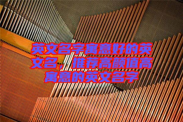 英文名字寓意好的英文名，推薦高顏值高寓意的英文名字