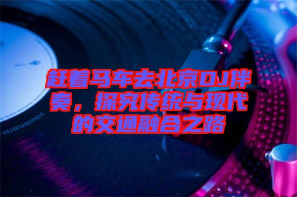 趕著馬車去北京DJ伴奏，探究傳統(tǒng)與現(xiàn)代的交通融合之路