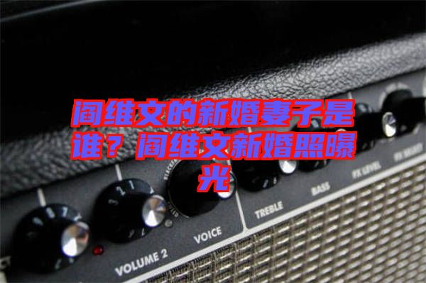 閻維文的新婚妻子是誰(shuí)？閻維文新婚照曝光