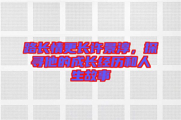 路長情更長許景淳，探尋他的成長經(jīng)歷和人生故事