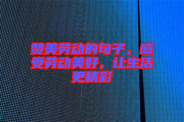 贊美勞動(dòng)的句子，感受勞動(dòng)美好，讓生活更精彩