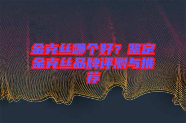 金克絲哪個好？鑒定金克絲品牌評測與推薦