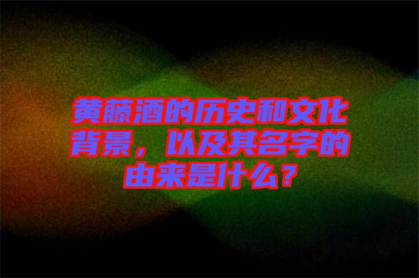 黃藤酒的歷史和文化背景，以及其名字的由來是什么？