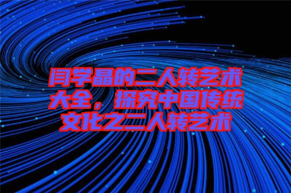 閆學(xué)晶的二人轉(zhuǎn)藝術(shù)大全，探究中國(guó)傳統(tǒng)文化之二人轉(zhuǎn)藝術(shù)