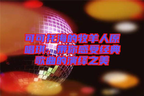 可可托海的牧羊人原唱琪，帶你感受經(jīng)典歌曲的演繹之美
