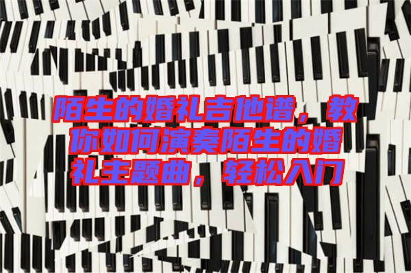 陌生的婚禮吉他譜，教你如何演奏陌生的婚禮主題曲，輕松入門(mén)