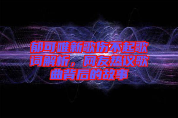 郁可唯新歌傷不起歌詞解析，網(wǎng)友熱議歌曲背后的故事
