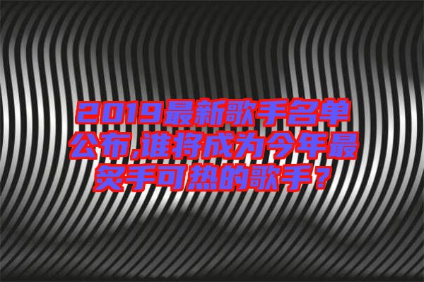 2019最新歌手名單公布,誰將成為今年最炙手可熱的歌手？