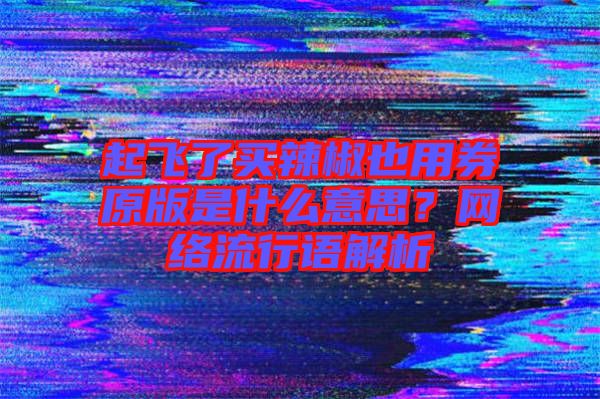 起飛了買辣椒也用券原版是什么意思？網(wǎng)絡(luò)流行語解析