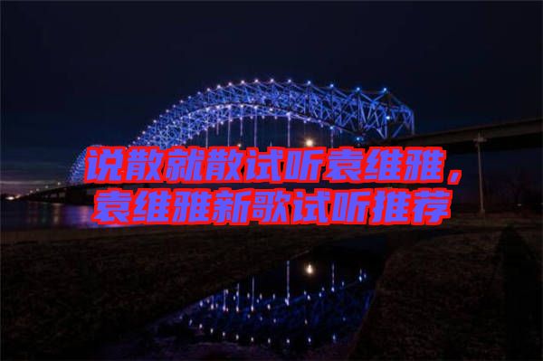 說(shuō)散就散試聽袁維雅，袁維雅新歌試聽推薦