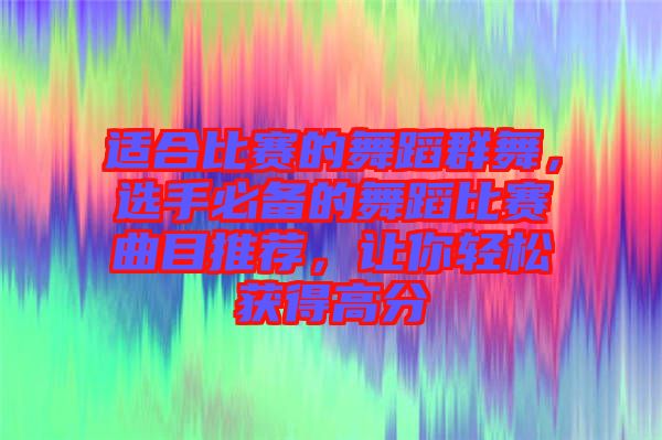 適合比賽的舞蹈群舞，選手必備的舞蹈比賽曲目推薦，讓你輕松獲得高分