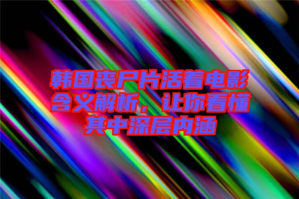 韓國喪尸片活著電影含義解析，讓你看懂其中深層內(nèi)涵
