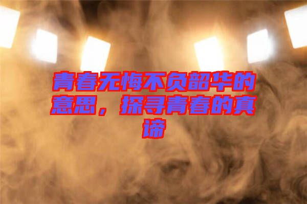 青春無悔不負(fù)韶華的意思，探尋青春的真諦