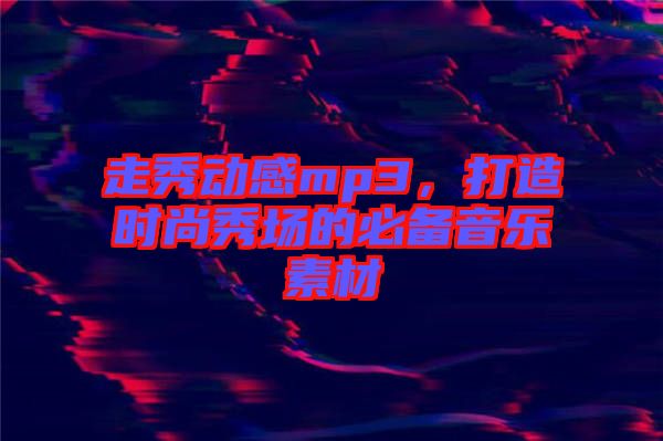 走秀動感mp3，打造時尚秀場的必備音樂素材