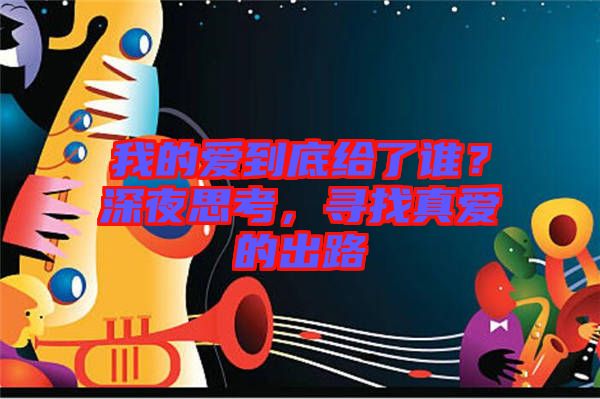 我的愛到底給了誰？深夜思考，尋找真愛的出路