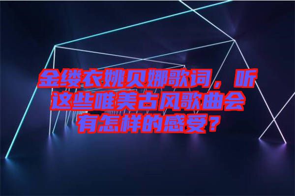金縷衣姚貝娜歌詞，聽這些唯美古風(fēng)歌曲會有怎樣的感受？