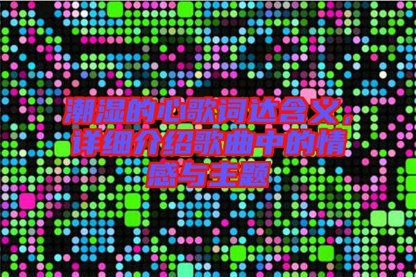 潮濕的心歌詞達含義，詳細介紹歌曲中的情感與主題