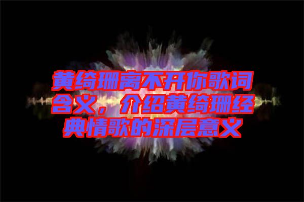 黃綺珊離不開你歌詞含義，介紹黃綺珊經(jīng)典情歌的深層意義